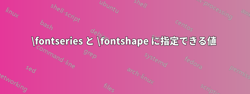 \fontseries と \fontshape に指定できる値