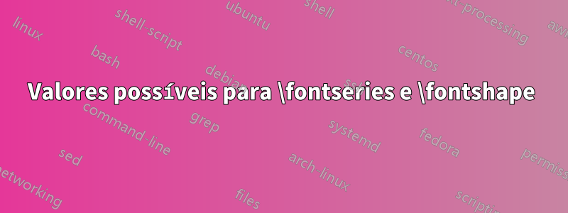 Valores possíveis para \fontseries e \fontshape