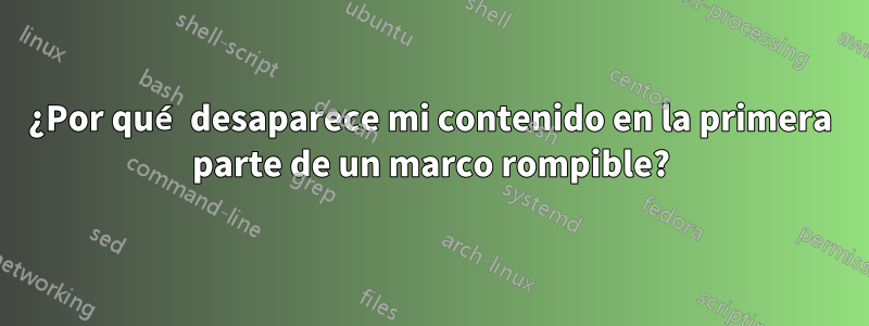 ¿Por qué desaparece mi contenido en la primera parte de un marco rompible?