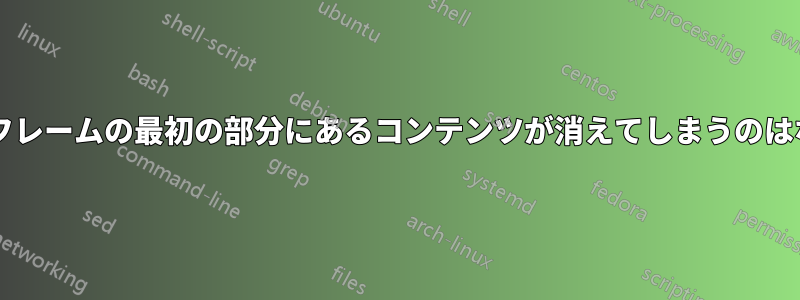 破壊可能なフレームの最初の部分にあるコンテンツが消えてしまうのはなぜですか?