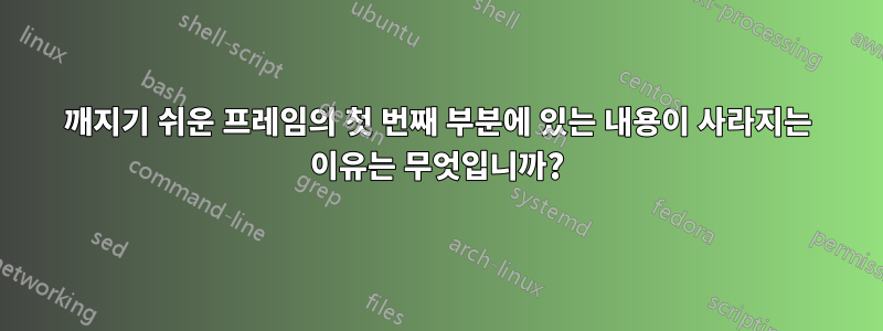 깨지기 쉬운 프레임의 첫 번째 부분에 있는 내용이 사라지는 이유는 무엇입니까?