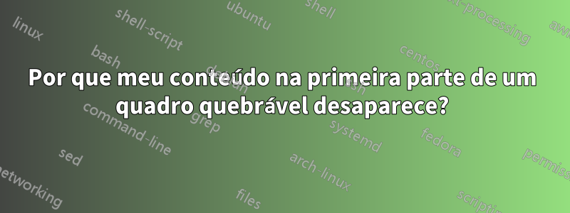 Por que meu conteúdo na primeira parte de um quadro quebrável desaparece?