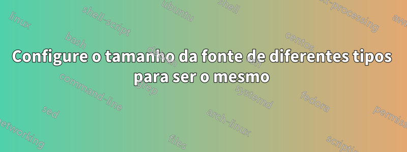 Configure o tamanho da fonte de diferentes tipos para ser o mesmo