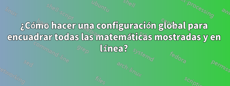 ¿Cómo hacer una configuración global para encuadrar todas las matemáticas mostradas y en línea?