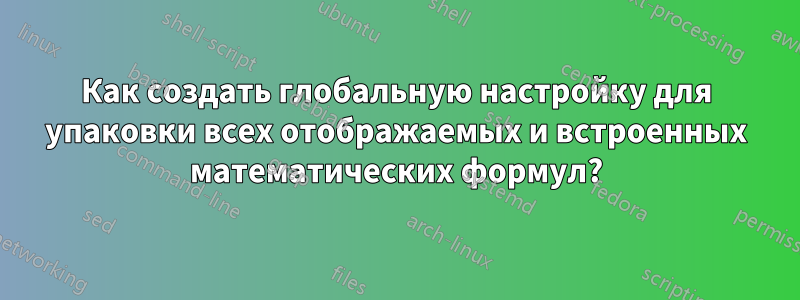 Как создать глобальную настройку для упаковки всех отображаемых и встроенных математических формул?