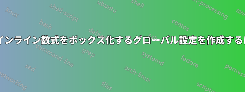 表示されるすべての数式とインライン数式をボックス化するグローバル設定を作成するにはどうすればよいですか?