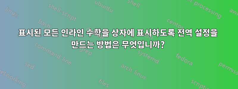 표시된 모든 인라인 수학을 상자에 표시하도록 전역 설정을 만드는 방법은 무엇입니까?