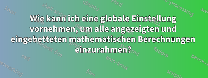 Wie kann ich eine globale Einstellung vornehmen, um alle angezeigten und eingebetteten mathematischen Berechnungen einzurahmen?