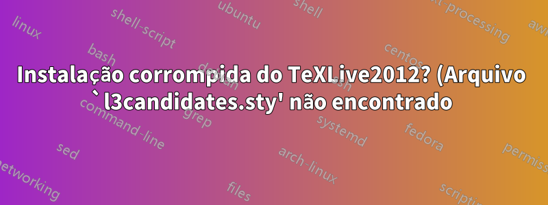 Instalação corrompida do TeXLive2012? (Arquivo `l3candidates.sty' não encontrado)