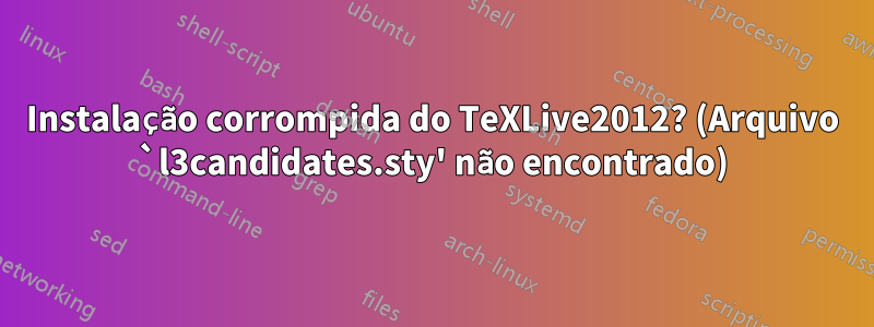 Instalação corrompida do TeXLive2012? (Arquivo `l3candidates.sty' não encontrado)