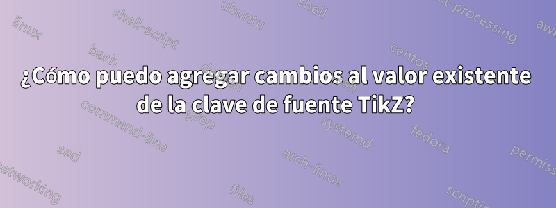 ¿Cómo puedo agregar cambios al valor existente de la clave de fuente TikZ?