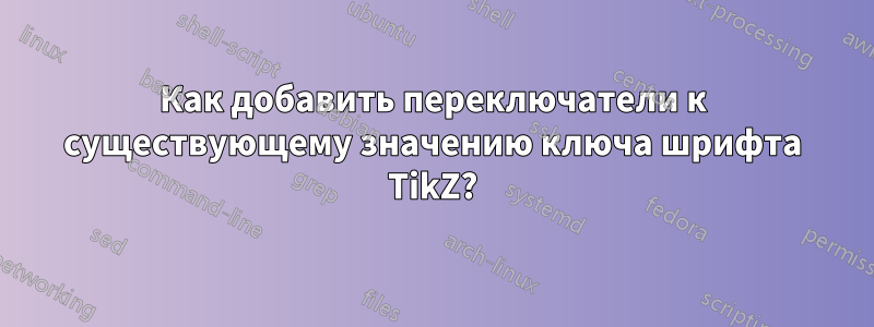 Как добавить переключатели к существующему значению ключа шрифта TikZ?