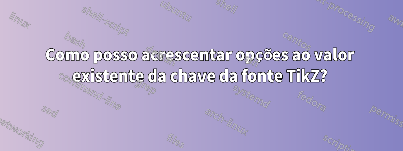 Como posso acrescentar opções ao valor existente da chave da fonte TikZ?