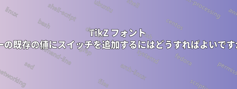 TikZ フォント キーの既存の値にスイッチを追加するにはどうすればよいですか?