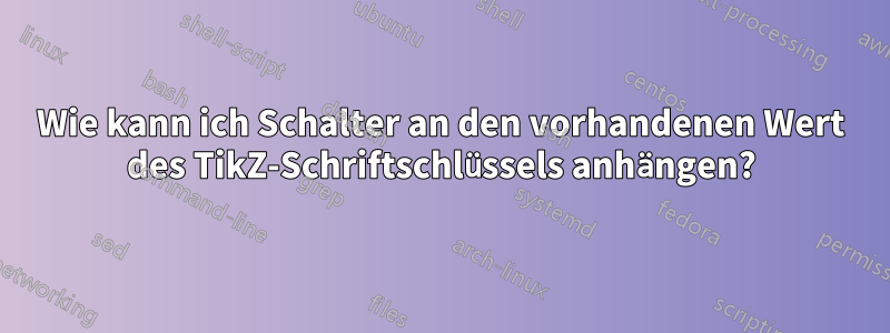 Wie kann ich Schalter an den vorhandenen Wert des TikZ-Schriftschlüssels anhängen?