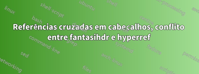 Referências cruzadas em cabeçalhos, conflito entre fantasihdr e hyperref