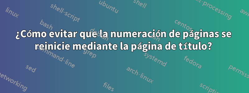 ¿Cómo evitar que la numeración de páginas se reinicie mediante la página de título?