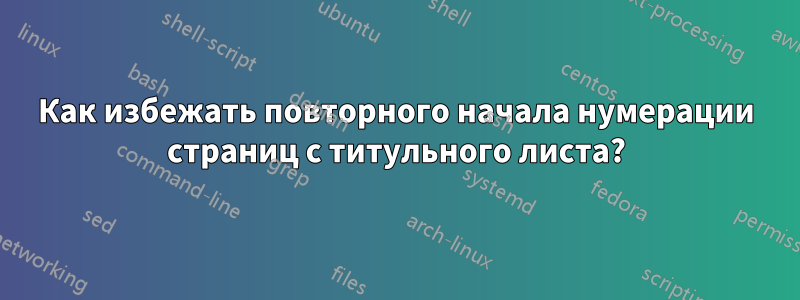 Как избежать повторного начала нумерации страниц с титульного листа?