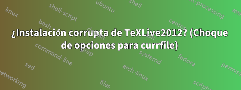 ¿Instalación corrupta de TeXLive2012? (Choque de opciones para currfile)