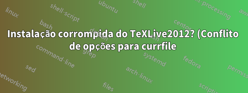 Instalação corrompida do TeXLive2012? (Conflito de opções para currfile)
