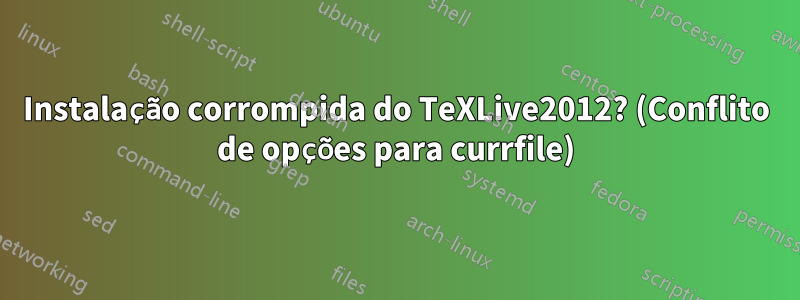 Instalação corrompida do TeXLive2012? (Conflito de opções para currfile)