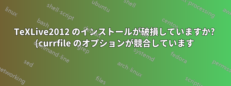 TeXLive2012 のインストールが破損していますか? (currfile のオプションが競合しています)
