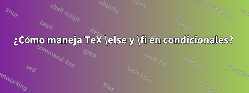 ¿Cómo maneja TeX \else y \fi en condicionales?