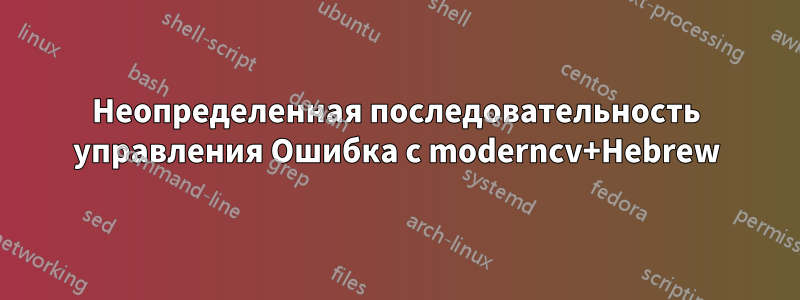 Неопределенная последовательность управления Ошибка с moderncv+Hebrew