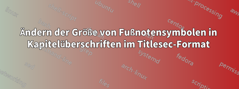 Ändern der Größe von Fußnotensymbolen in Kapitelüberschriften im Titlesec-Format