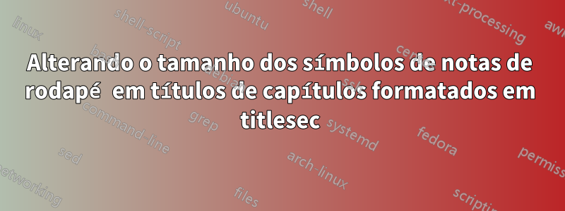 Alterando o tamanho dos símbolos de notas de rodapé em títulos de capítulos formatados em titlesec