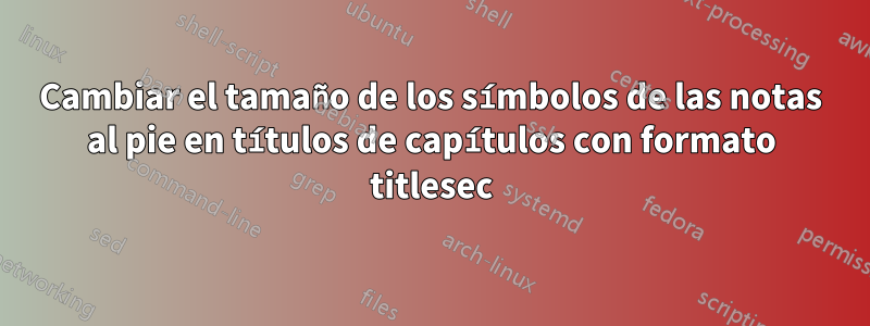 Cambiar el tamaño de los símbolos de las notas al pie en títulos de capítulos con formato titlesec