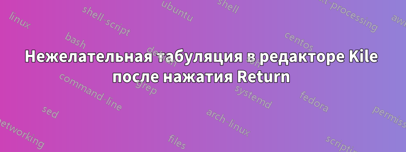 Нежелательная табуляция в редакторе Kile после нажатия Return