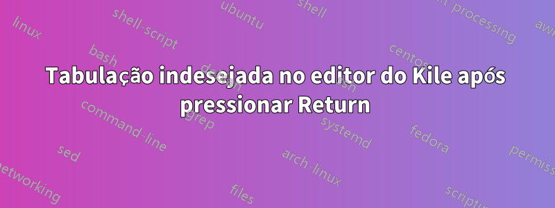 Tabulação indesejada no editor do Kile após pressionar Return