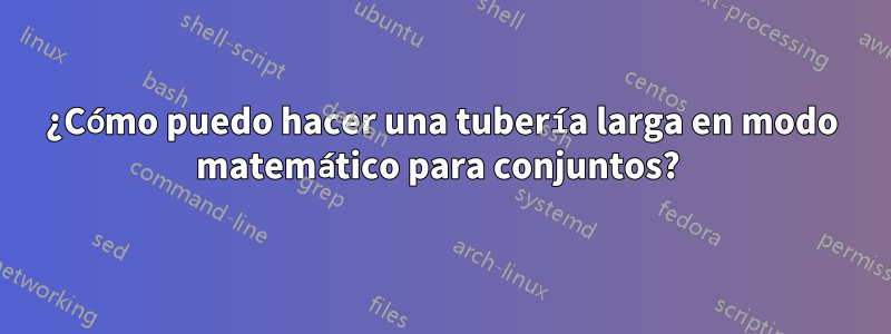 ¿Cómo puedo hacer una tubería larga en modo matemático para conjuntos? 