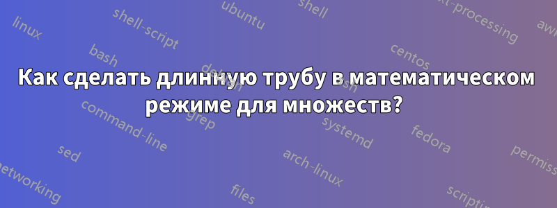 Как сделать длинную трубу в математическом режиме для множеств? 