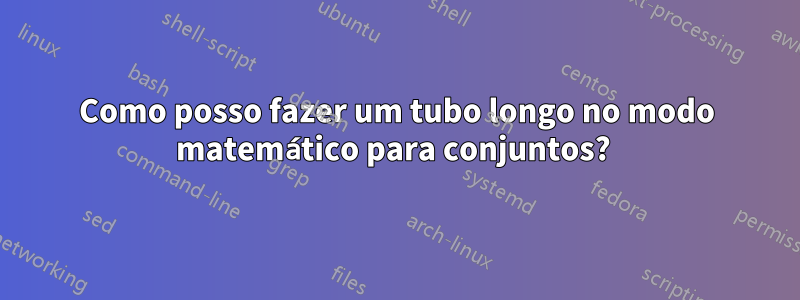 Como posso fazer um tubo longo no modo matemático para conjuntos? 