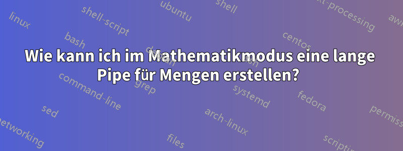 Wie kann ich im Mathematikmodus eine lange Pipe für Mengen erstellen? 