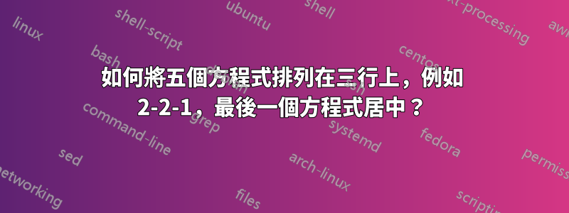 如何將五個方程式排列在三行上，例如 2-2-1，最後一個方程式居中？