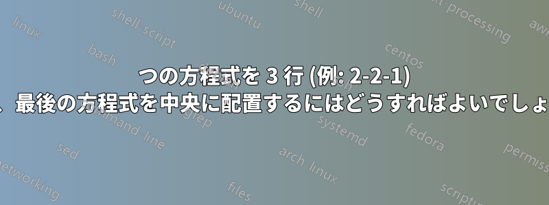 5 つの方程式を 3 行 (例: 2-2-1) に揃え、最後の方程式を中央に配置するにはどうすればよいでしょうか。