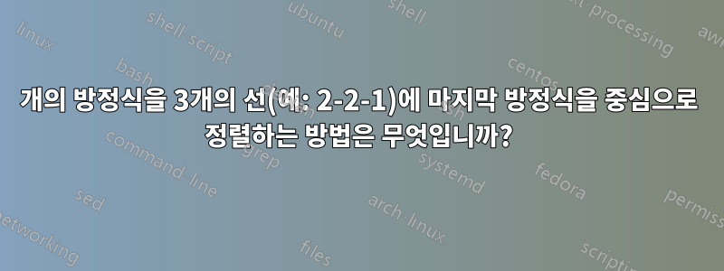 5개의 방정식을 3개의 선(예: 2-2-1)에 마지막 방정식을 중심으로 정렬하는 방법은 무엇입니까?