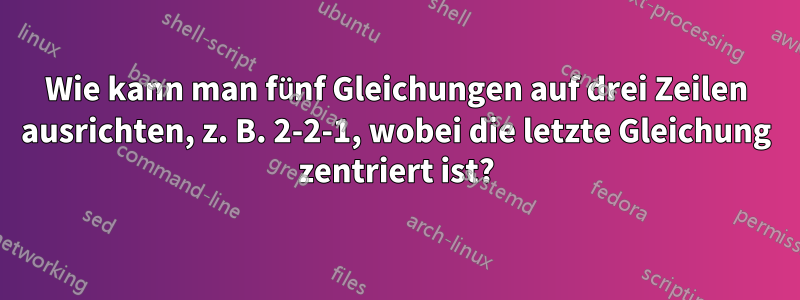 Wie kann man fünf Gleichungen auf drei Zeilen ausrichten, z. B. 2-2-1, wobei die letzte Gleichung zentriert ist?