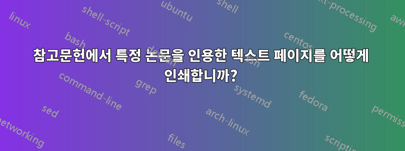 참고문헌에서 특정 논문을 인용한 텍스트 페이지를 어떻게 인쇄합니까?