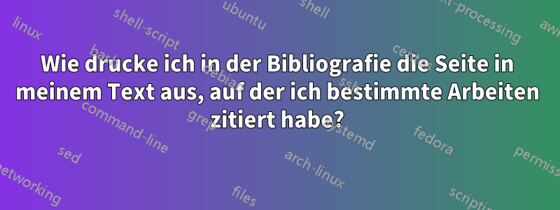 Wie drucke ich in der Bibliografie die Seite in meinem Text aus, auf der ich bestimmte Arbeiten zitiert habe?