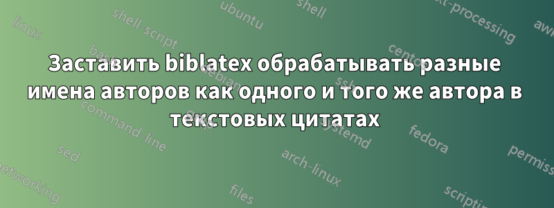 Заставить biblatex обрабатывать разные имена авторов как одного и того же автора в текстовых цитатах