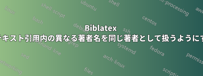 Biblatex でテキスト引用内の異なる著者名を同じ著者として扱うようにする