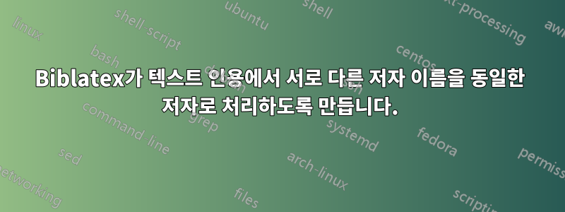 Biblatex가 텍스트 인용에서 서로 다른 저자 이름을 동일한 저자로 처리하도록 만듭니다.