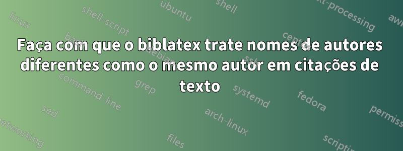 Faça com que o biblatex trate nomes de autores diferentes como o mesmo autor em citações de texto