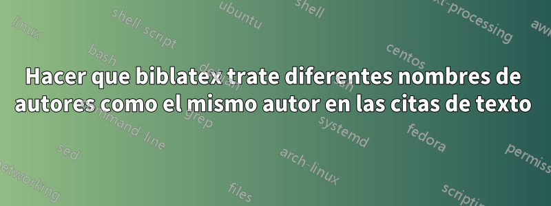 Hacer que biblatex trate diferentes nombres de autores como el mismo autor en las citas de texto