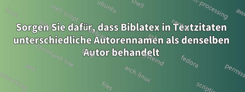 Sorgen Sie dafür, dass Biblatex in Textzitaten unterschiedliche Autorennamen als denselben Autor behandelt