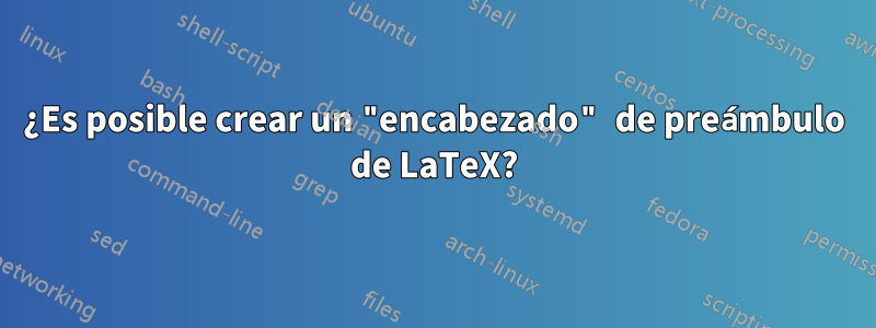 ¿Es posible crear un "encabezado" de preámbulo de LaTeX?